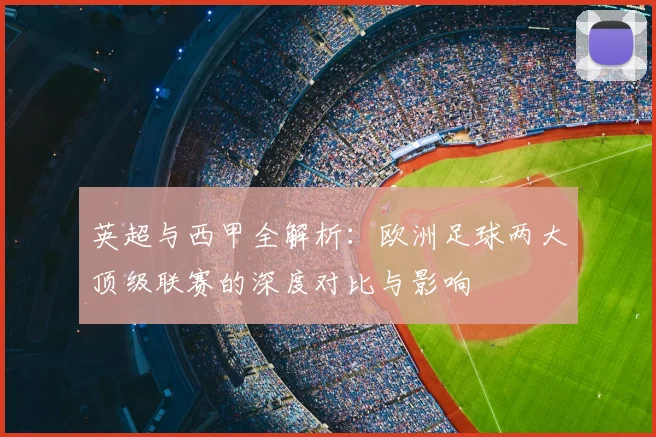 英超与西甲全解析：欧洲足球两大顶级联赛的深度对比与影响