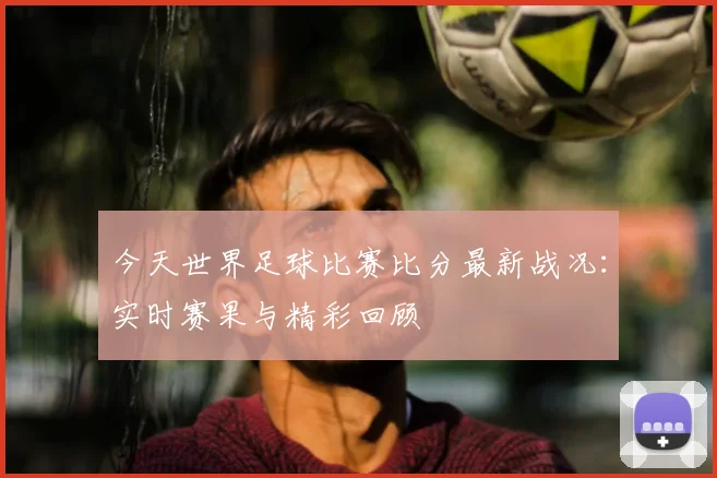 今天世界足球比赛比分最新战况：实时赛果与精彩回顾