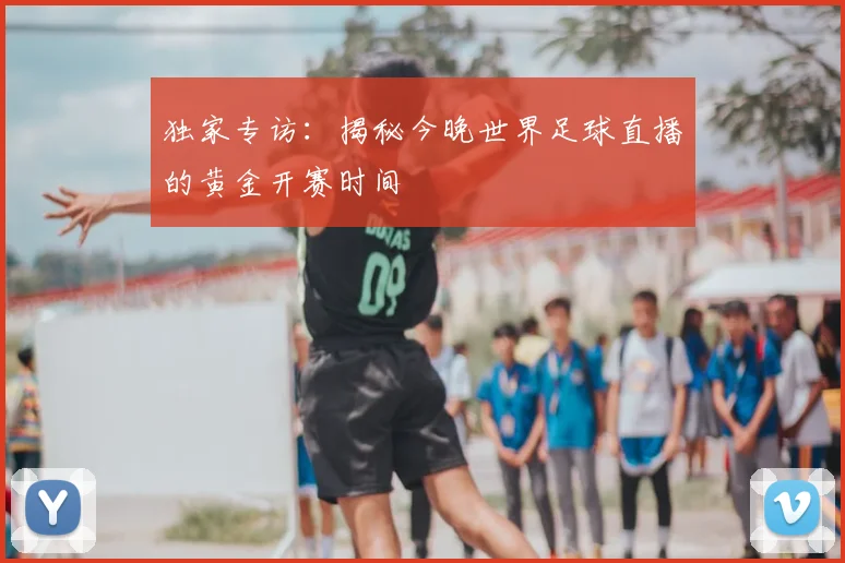 独家专访：揭秘今晚世界足球直播的黄金开赛时间
