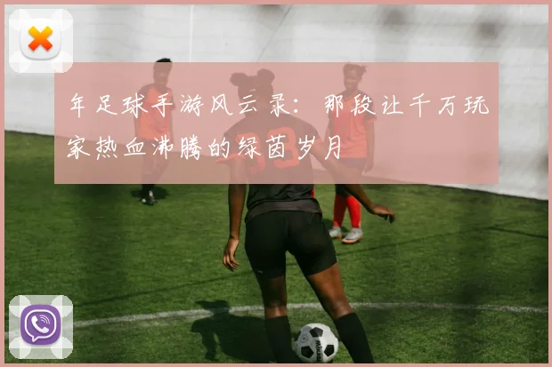 年足球手游风云录：那段让千万玩家热血沸腾的绿茵岁月