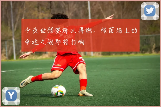 今夜世预赛烽火再燃，绿茵场上的命运之战即将打响