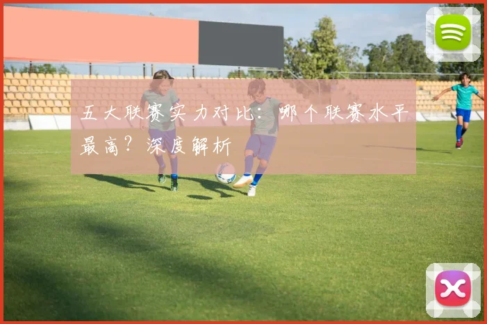 五大联赛实力对比:哪个联赛水平最高?深度解析