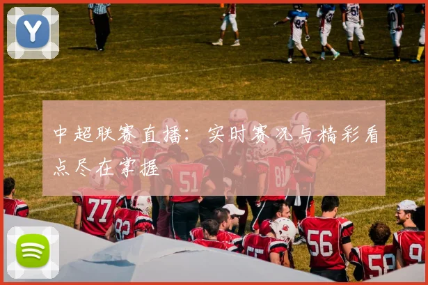 中超联赛直播：实时赛况与精彩看点尽在掌握