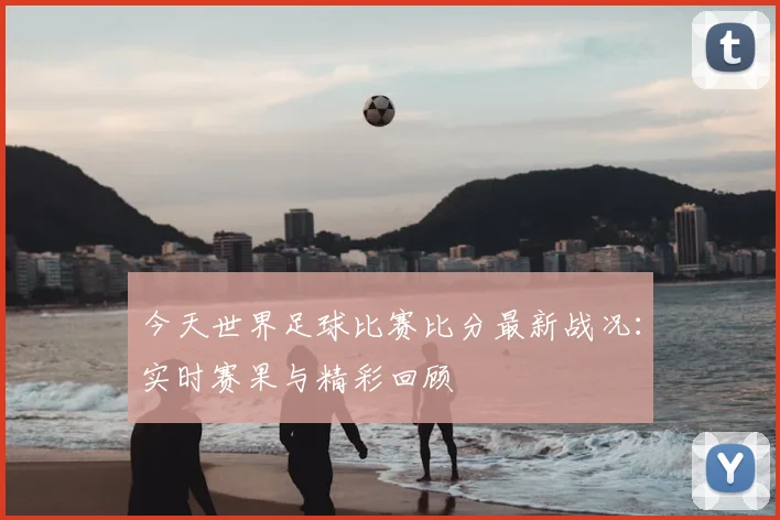今天世界足球比赛比分最新战况：实时赛果与精彩回顾