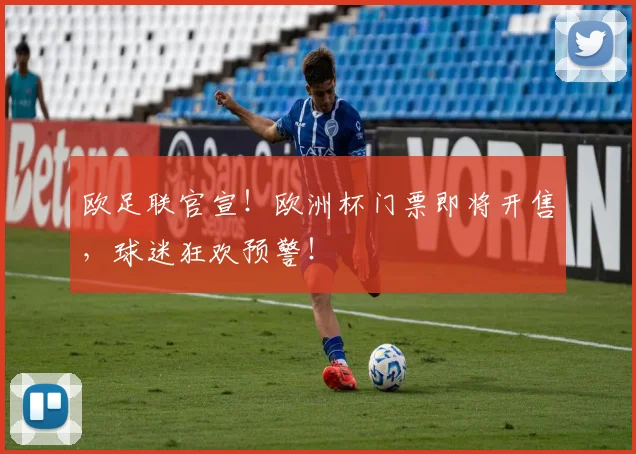 欧足联官宣!欧洲杯门票即将开售,球迷狂欢预警!