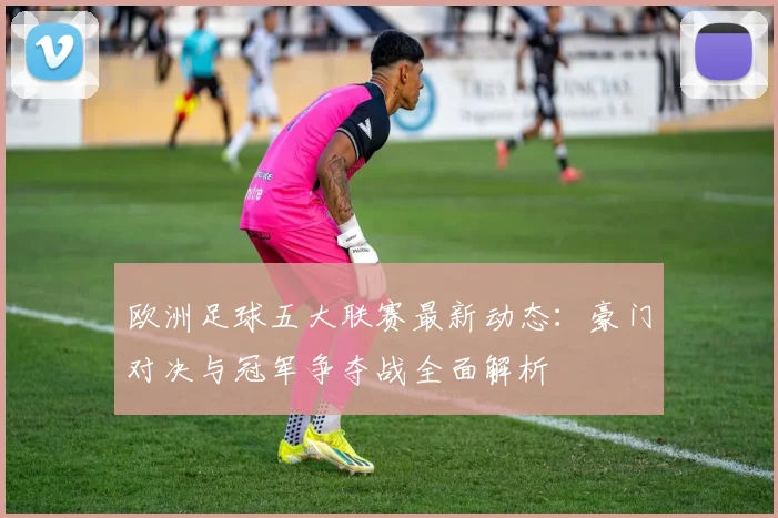 欧洲足球五大联赛最新动态：豪门对决与冠军争夺战全面解析