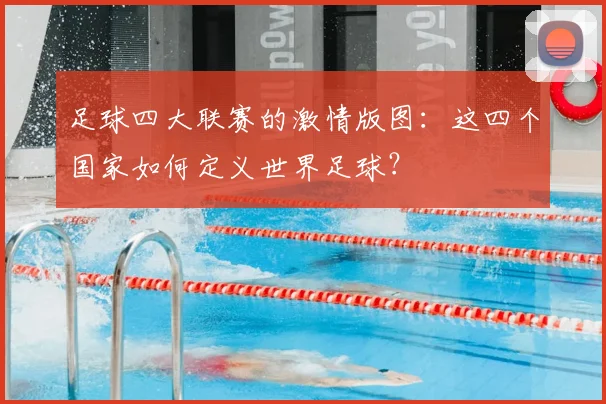 足球四大联赛的激情版图：这四个国家如何定义世界足球？