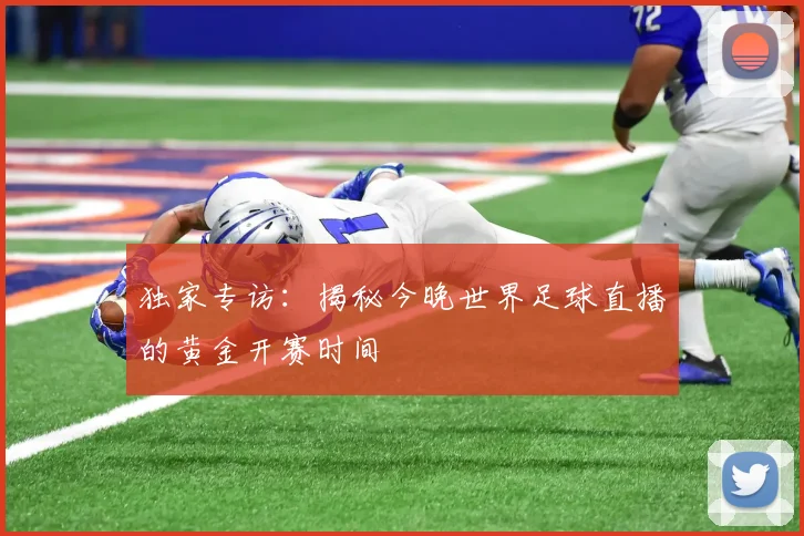 独家专访：揭秘今晚世界足球直播的黄金开赛时间