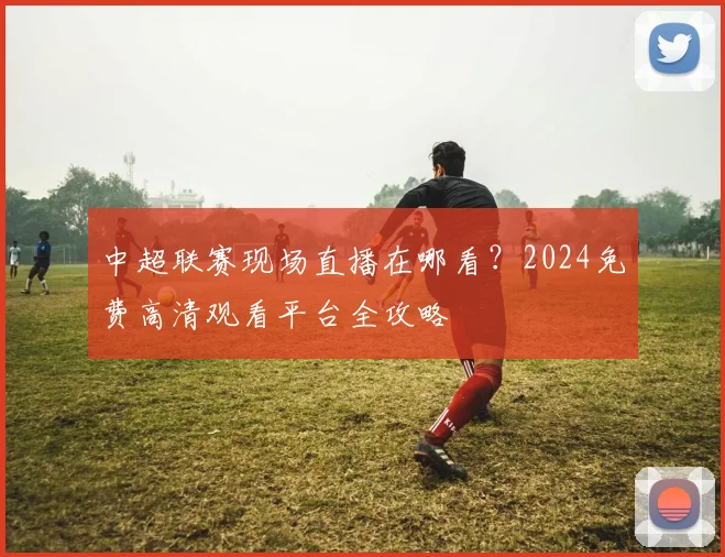 中超联赛现场直播在哪看?2024免费高清观看平台全攻略