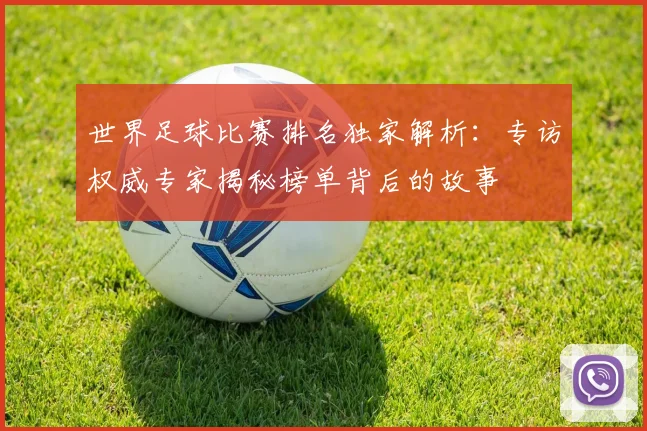 世界足球比赛排名独家解析:专访权威专家揭秘榜单背后的故事