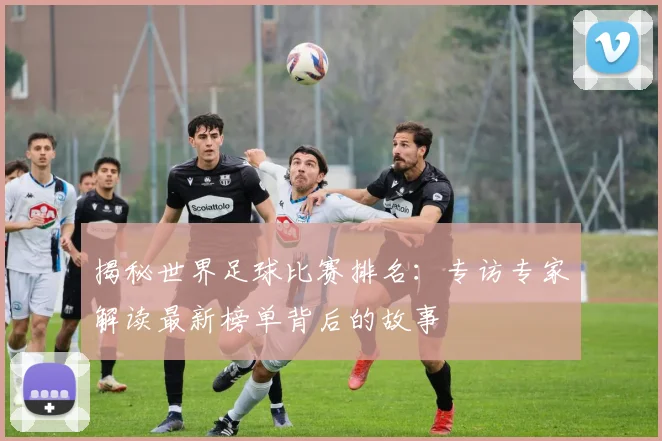 揭秘世界足球比赛排名：专访专家解读最新榜单背后的故事