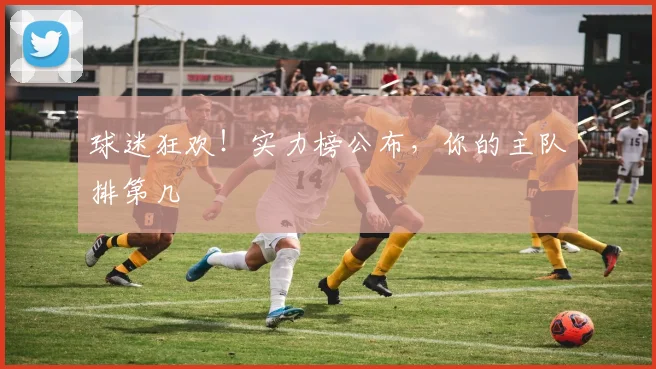 球迷狂欢！实力榜公布，你的主队排第几