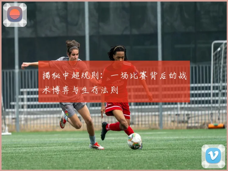 揭秘中超规则:一场比赛背后的战术博弈与生存法则