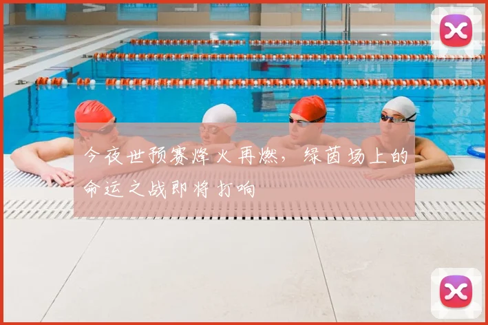 今夜世预赛烽火再燃，绿茵场上的命运之战即将打响