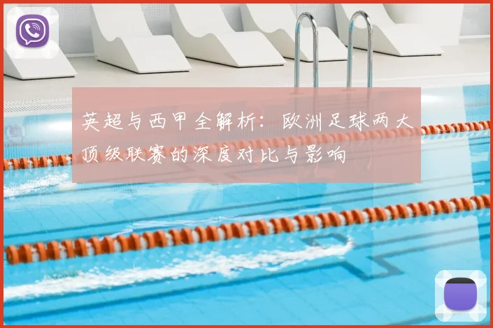 英超与西甲全解析：欧洲足球两大顶级联赛的深度对比与影响