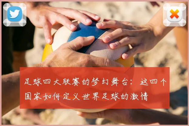 足球四大联赛的梦幻舞台：这四个国家如何定义世界足球的激情