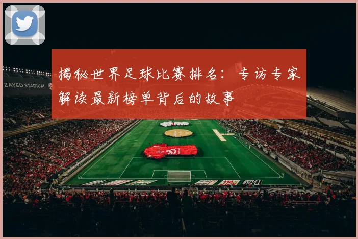 揭秘世界足球比赛排名:专访专家解读最新榜单背后的故事