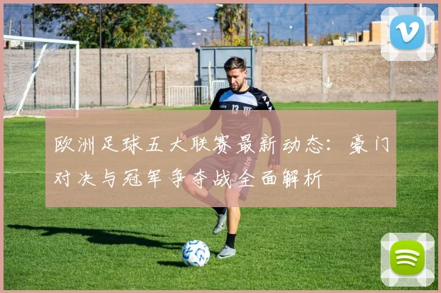 欧洲足球五大联赛最新动态：豪门对决与冠军争夺战全面解析